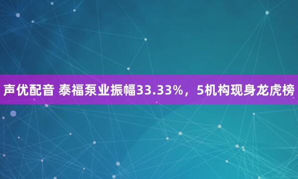 声优配音 泰福泵业振幅33.33%，5机构现身龙虎榜