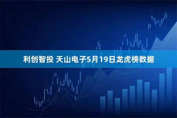 利创智投 天山电子5月19日龙虎榜数据