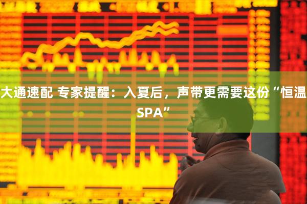 大通速配 专家提醒：入夏后，声带更需要这份“恒温SPA”