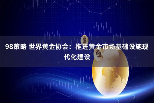 98策略 世界黄金协会：推进黄金市场基础设施现代化建设
