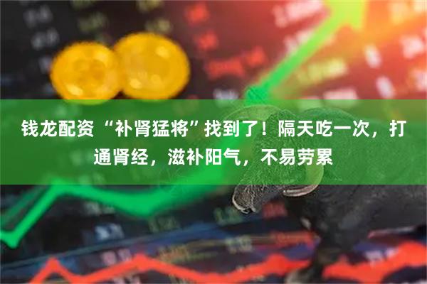 钱龙配资 “补肾猛将”找到了！隔天吃一次，打通肾经，滋补阳气，不易劳累