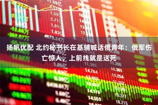 扬帆优配 北约秘书长在基辅喊话俄青年：俄军伤亡惊人，上前线就是送死
